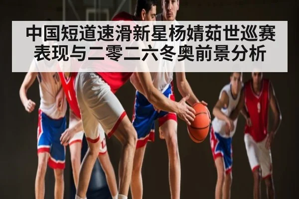 中国短道速滑新星杨婧茹世巡赛表现与二零二六冬奥前景分析