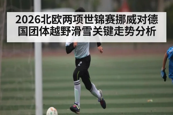 2026北欧两项世锦赛挪威对德国团体越野滑雪关键走势分析