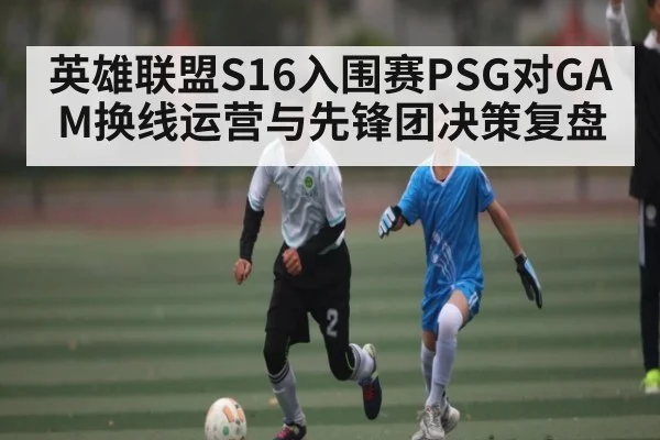 英雄联盟S16入围赛PSG对GAM换线运营与先锋团决策复盘